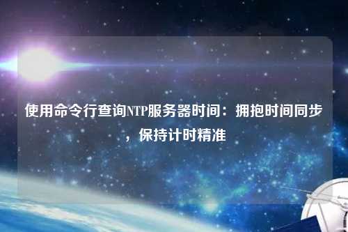 使用命令行查詢NTP服務(wù)器時間：擁抱時間同步，保持計時精準