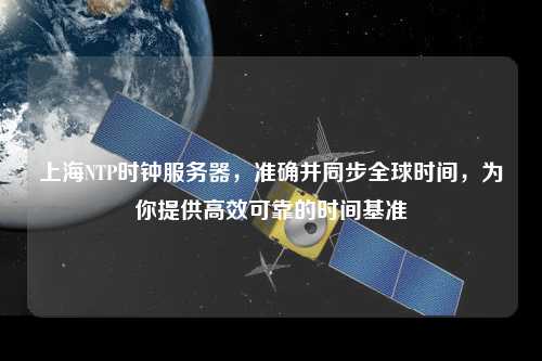 上海NTP時鐘服務器，準確并同步全球時間，為你提供高效可靠的時間基準