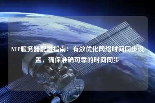 NTP服務(wù)器配置指南：有效優(yōu)化網(wǎng)絡(luò)時間同步設(shè)置，確保準(zhǔn)確可靠的時間同步
