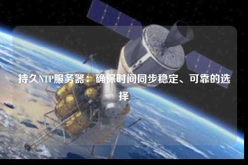 持久NTP服務(wù)器：確保時(shí)間同步穩(wěn)定、可靠的選擇