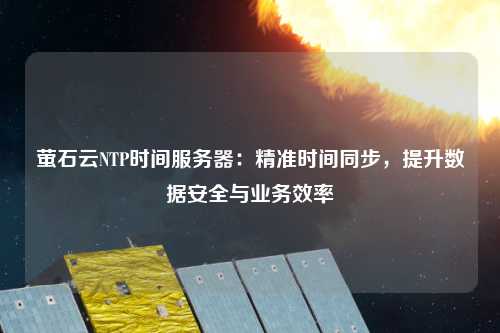 螢石云NTP時間服務(wù)器：精準時間同步，提升數(shù)據(jù)安全與業(yè)務(wù)效率