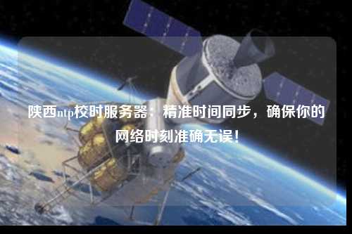 陜西ntp校時服務(wù)器：精準(zhǔn)時間同步，確保你的網(wǎng)絡(luò)時刻準(zhǔn)確無誤！