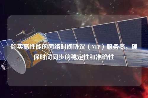 購買高性能的網(wǎng)絡(luò)時間協(xié)議（NTP）服務(wù)器，確保時間同步的穩(wěn)定性和準確性