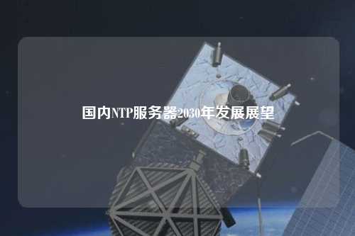國內(nèi)NTP服務器2030年發(fā)展展望