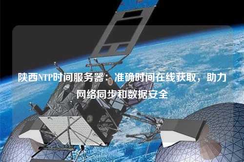 陜西NTP時間服務(wù)器：準確時間在線獲取，助力網(wǎng)絡(luò)同步和數(shù)據(jù)安全
