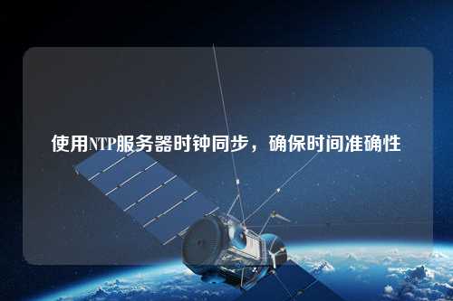 使用NTP服務(wù)器時鐘同步，確保時間準確性