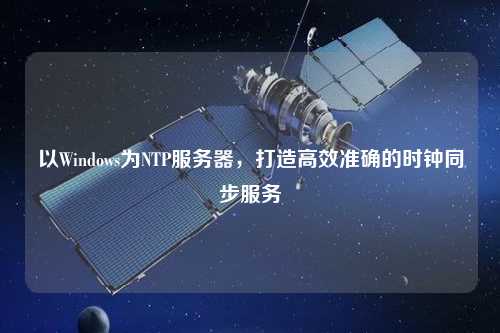 以Windows為NTP服務器，打造高效準確的時鐘同步服務