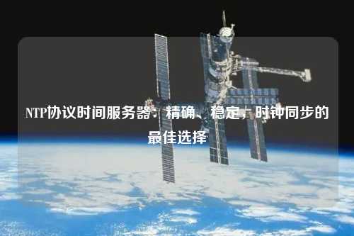 NTP協(xié)議時間服務器：精確、穩(wěn)定，時鐘同步的最佳選擇