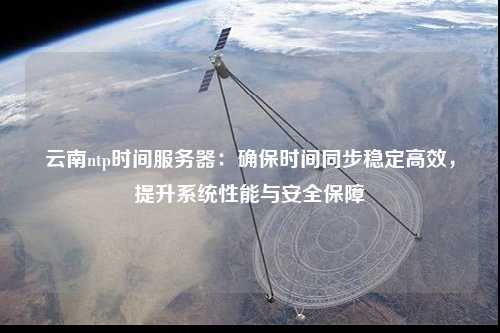 云南ntp時間服務(wù)器：確保時間同步穩(wěn)定高效，提升系統(tǒng)性能與安全保障