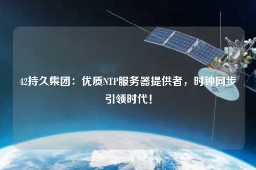 42持久集團(tuán)：優(yōu)質(zhì)NTP服務(wù)器提供者，時(shí)鐘同步引領(lǐng)時(shí)代！