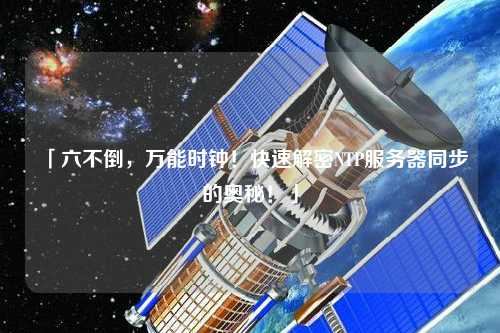 「六不倒，萬能時(shí)鐘！快速解密NTP服務(wù)器同步的奧秘！」