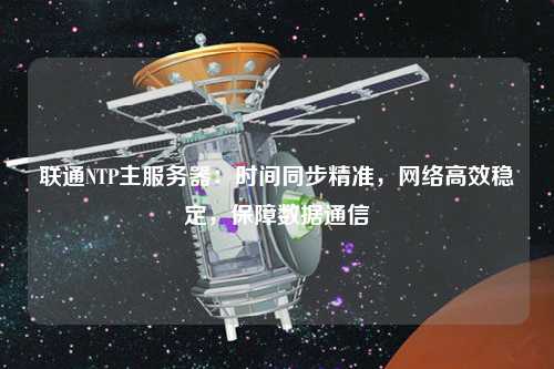 聯(lián)通NTP主服務(wù)器：時間同步精準，網(wǎng)絡(luò)高效穩(wěn)定，保障數(shù)據(jù)通信