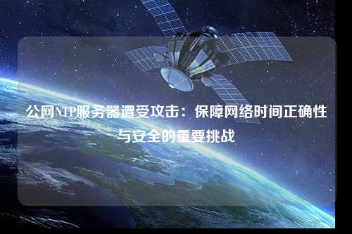公網(wǎng)NTP服務器遭受攻擊：保障網(wǎng)絡時間正確性與安全的重要挑戰(zhàn)