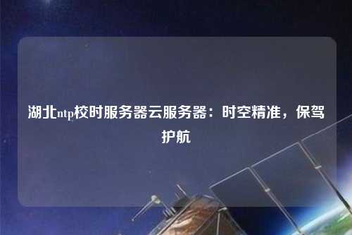 湖北ntp校時服務(wù)器云服務(wù)器：時空精準(zhǔn)，保駕護(hù)航