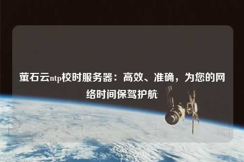 螢石云ntp校時(shí)服務(wù)器：高效、準(zhǔn)確，為您的網(wǎng)絡(luò)時(shí)間保駕護(hù)航
