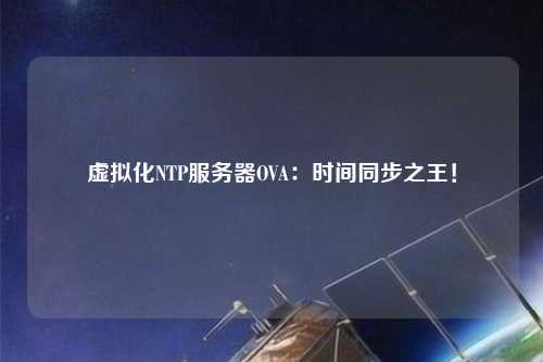 虛擬化NTP服務(wù)器OVA：時(shí)間同步之王！
