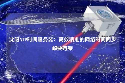 沈陽NTP時(shí)間服務(wù)器：高效精準(zhǔn)的網(wǎng)絡(luò)時(shí)間同步解決方案