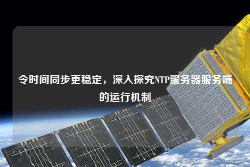 令時間同步更穩(wěn)定，深入探究NTP服務(wù)器服務(wù)端的運(yùn)行機(jī)制