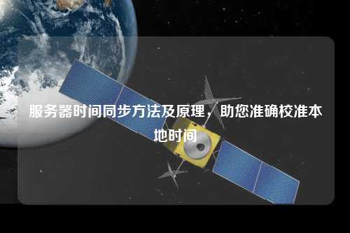 服務(wù)器時間同步方法及原理，助您準(zhǔn)確校準(zhǔn)本地時間