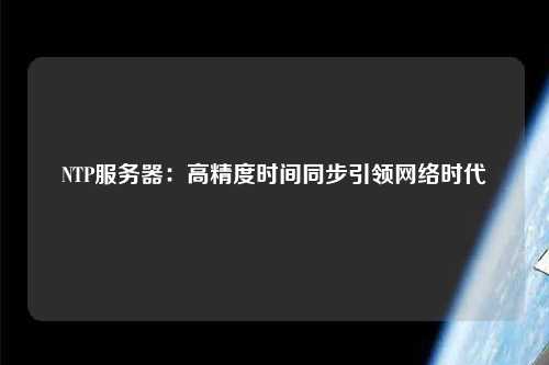 NTP服務器：高精度時間同步引領網(wǎng)絡時代
