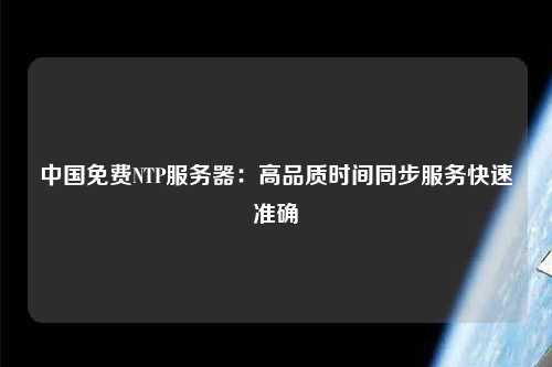 中國免費NTP服務(wù)器：高品質(zhì)時間同步服務(wù)快速準(zhǔn)確