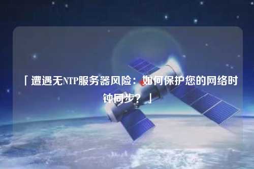 「遭遇無NTP服務(wù)器風(fēng)險：如何保護(hù)您的網(wǎng)絡(luò)時鐘同步？」