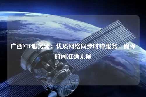 廣西NTP服務器：優(yōu)質(zhì)網(wǎng)絡同步時鐘服務，確保時間準確無誤