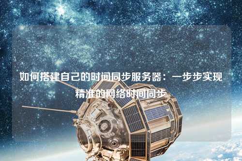 如何搭建自己的時間同步服務器：一步步實現(xiàn)精準的網(wǎng)絡時間同步