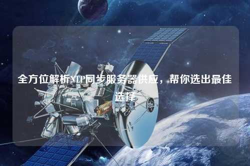 全方位解析NTP同步服務(wù)器供應(yīng)，幫你選出最佳選擇