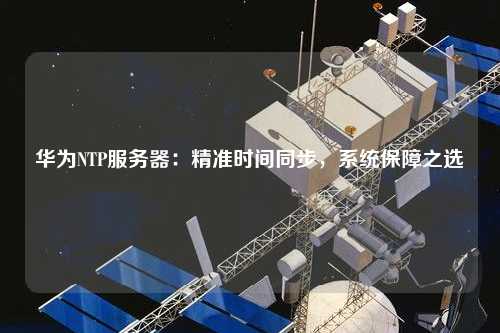 華為NTP服務器：精準時間同步，系統(tǒng)保障之選