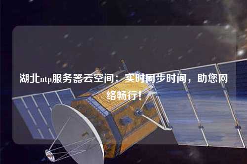 湖北ntp服務(wù)器云空間：實時同步時間，助您網(wǎng)絡(luò)暢行！