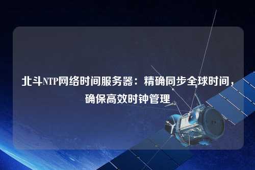 北斗NTP網(wǎng)絡時間服務器：精確同步全球時間，確保高效時鐘管理