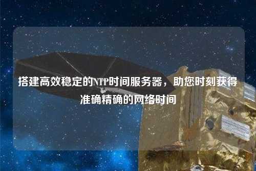 搭建高效穩(wěn)定的NTP時(shí)間服務(wù)器，助您時(shí)刻獲得準(zhǔn)確精確的網(wǎng)絡(luò)時(shí)間