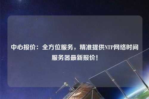 中心報(bào)價(jià)：全方位服務(wù)，精準(zhǔn)提供NTP網(wǎng)絡(luò)時(shí)間服務(wù)器最新報(bào)價(jià)！