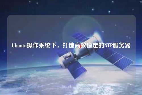 Ubuntu操作系統(tǒng)下，打造高效穩(wěn)定的NTP服務(wù)器