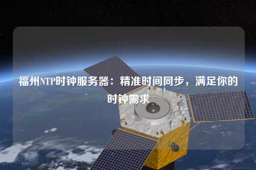 福州NTP時鐘服務器：精準時間同步，滿足你的時鐘需求