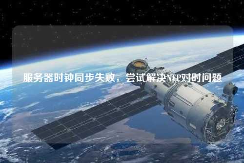 服務(wù)器時(shí)鐘同步失敗，嘗試解決NTP對時(shí)問題