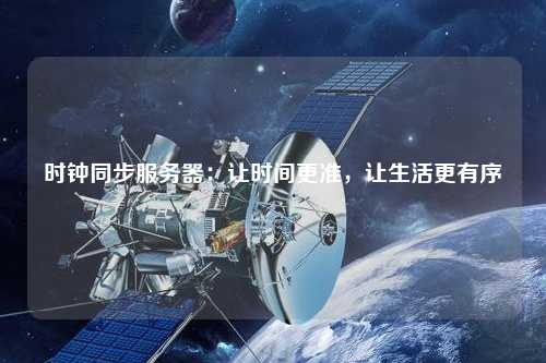 時鐘同步服務(wù)器：讓時間更準，讓生活更有序