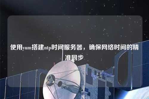 使用yum搭建ntp時間服務(wù)器，確保網(wǎng)絡(luò)時間的精準同步
