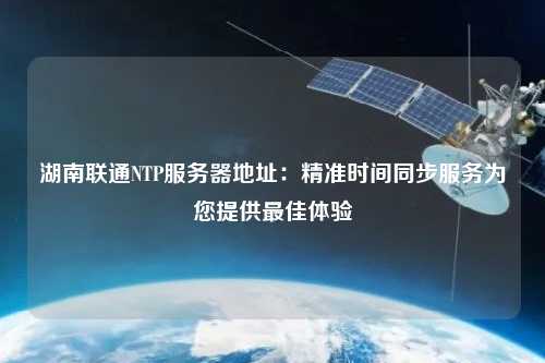 湖南聯(lián)通NTP服務(wù)器地址：精準(zhǔn)時間同步服務(wù)為您提供最佳體驗