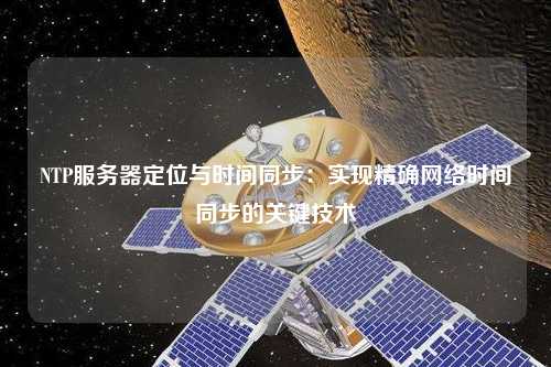 NTP服務(wù)器定位與時間同步：實現(xiàn)精確網(wǎng)絡(luò)時間同步的關(guān)鍵技術(shù)