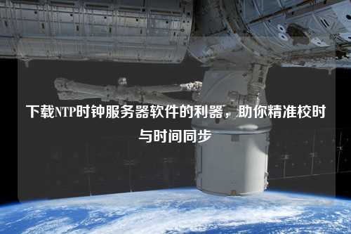 下載NTP時(shí)鐘服務(wù)器軟件的利器，助你精準(zhǔn)校時(shí)與時(shí)間同步