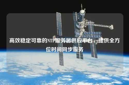 高效穩(wěn)定可靠的NTP服務(wù)器供應(yīng)平臺，提供全方位時(shí)間同步服務(wù)