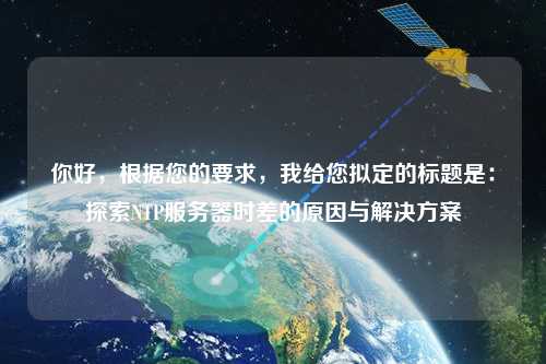 你好，根據(jù)您的要求，我給您擬定的標(biāo)題是：探索NTP服務(wù)器時差的原因與解決方案