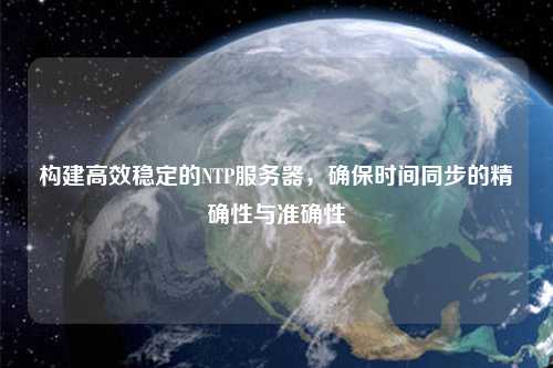 構(gòu)建高效穩(wěn)定的NTP服務(wù)器，確保時(shí)間同步的精確性與準(zhǔn)確性