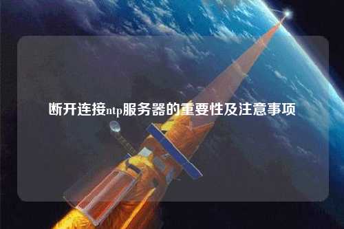 斷開(kāi)連接ntp服務(wù)器的重要性及注意事項(xiàng)