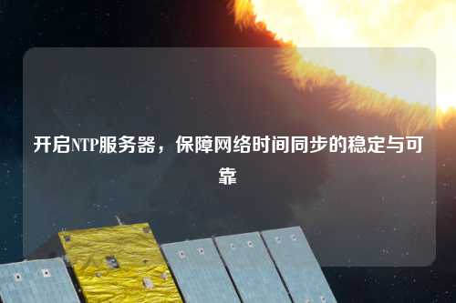 開啟NTP服務(wù)器，保障網(wǎng)絡(luò)時(shí)間同步的穩(wěn)定與可靠