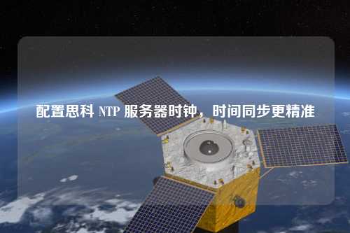 配置思科 NTP 服務(wù)器時(shí)鐘，時(shí)間同步更精準(zhǔn)