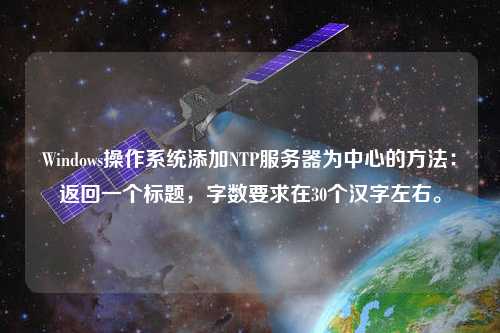 Windows操作系統(tǒng)添加NTP服務(wù)器為中心的方法：返回一個(gè)標(biāo)題，字?jǐn)?shù)要求在30個(gè)漢字左右。