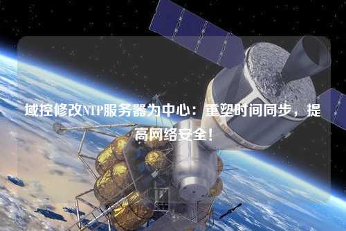 域控修改NTP服務(wù)器為中心：重塑時(shí)間同步，提高網(wǎng)絡(luò)安全！